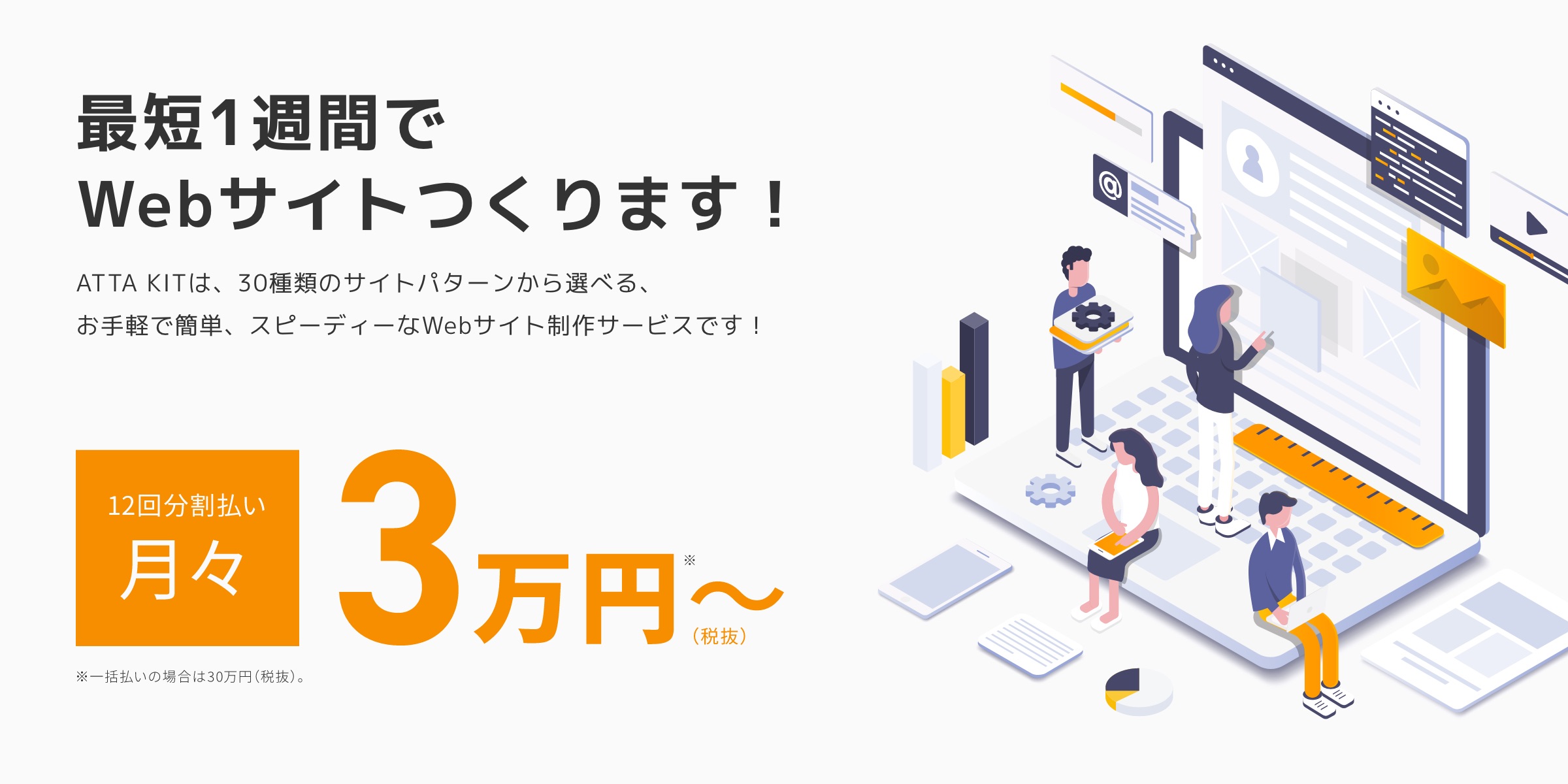 最短1週間でWebサイトつくります!ATTA KIT(アッタキット)は、30種類のサイトパターンから選べる、お手軽で簡単、スピーディーなWebサイト制作サービスです!12回分割払い月々3万円〜(税抜)※一括払いの場合は30万円(税抜)。